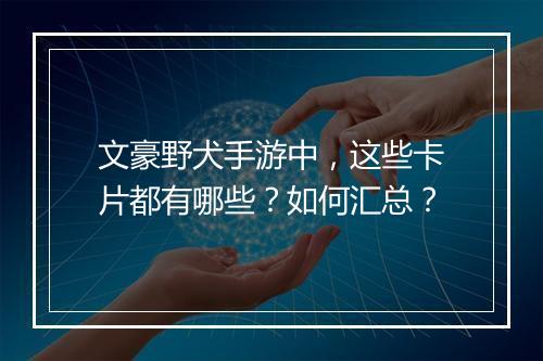 文豪野犬手游中，这些卡片都有哪些？如何汇总？