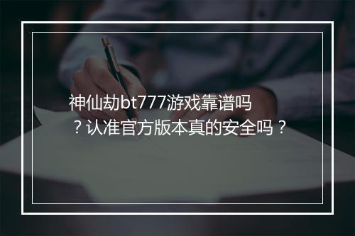 神仙劫bt777游戏靠谱吗?认准官方版本真的安全吗?