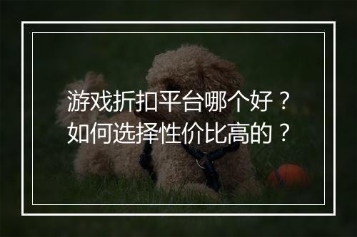 游戏折扣平台哪个好?如何选择性价比高的?