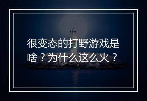很变态的打野游戏是啥？为什么这么火？