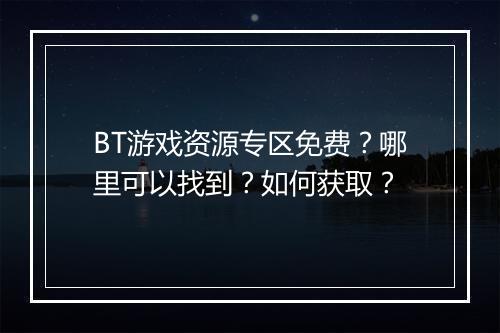 BT游戏资源专区免费?哪里可以找到?如何获取?