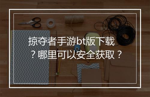 掠夺者手游bt版下载？哪里可以安全获取？