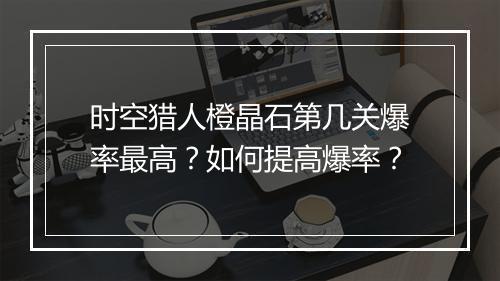 时空猎人橙晶石第几关爆率最高？如何提高爆率？