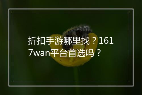 折扣手游哪里找？1617wan平台首选吗？