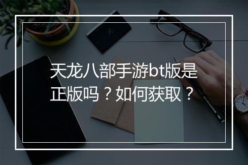 天龙八部手游bt版是正版吗?如何获取?