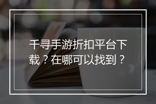 千寻手游折扣平台下载？在哪可以找到？