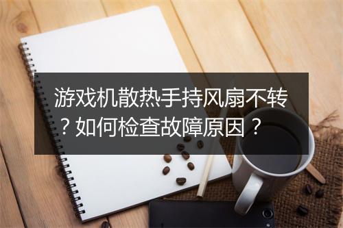 游戏机散热手持风扇不转？如何检查故障原因？