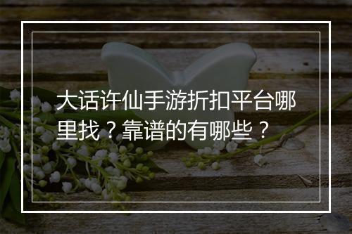 大话许仙手游折扣平台哪里找？靠谱的有哪些？