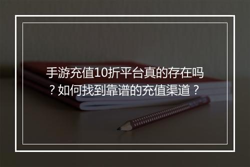 手游充值10折平台真的存在吗?如何找到靠谱的充值渠道?