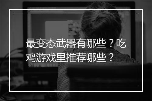 最变态武器有哪些?吃鸡游戏里推荐哪些?
