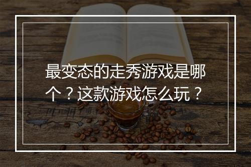 最变态的走秀游戏是哪个？这款游戏怎么玩？