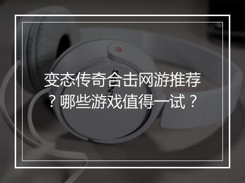 变态传奇合击网游推荐？哪些游戏值得一试？