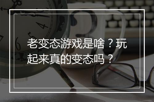老变态游戏是啥？玩起来真的变态吗？