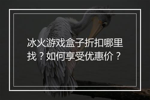 冰火游戏盒子折扣哪里找？如何享受优惠价？