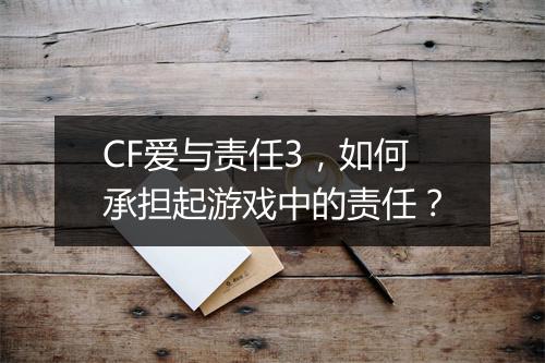 CF爱与责任3，如何承担起游戏中的责任？