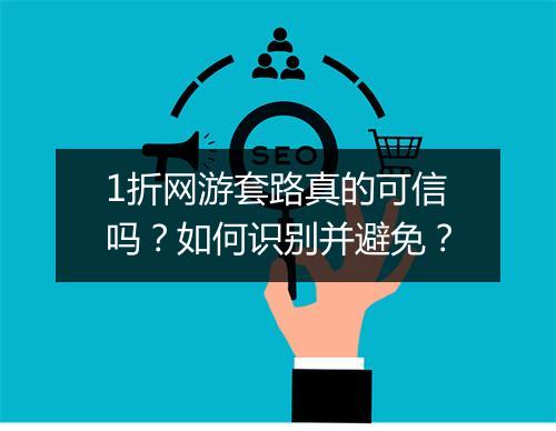 1折网游套路真的可信吗？如何识别并避免？