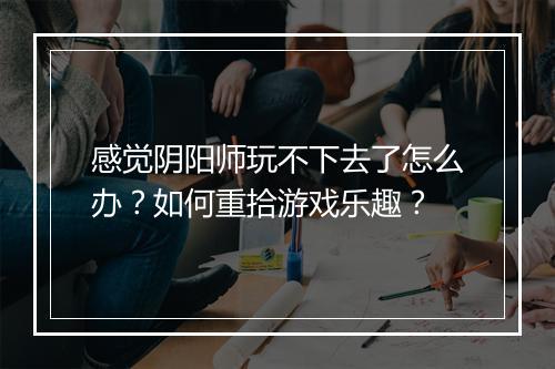 感觉阴阳师玩不下去了怎么办？如何重拾游戏乐趣？