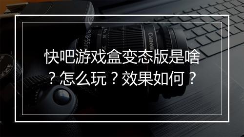 快吧游戏盒变态版是啥?怎么玩?效果如何?