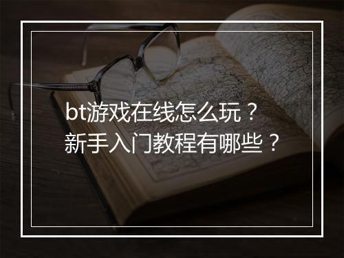 bt游戏在线怎么玩？新手入门教程有哪些？