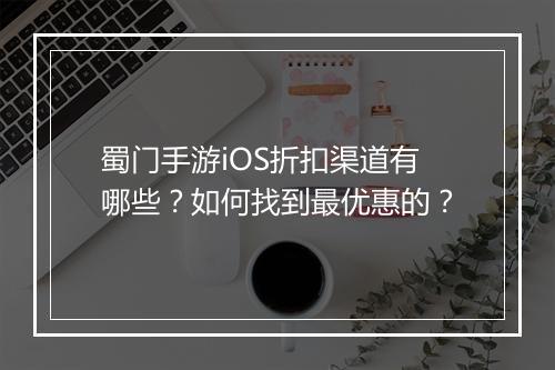 蜀门手游iOS折扣渠道有哪些?如何找到最优惠的?