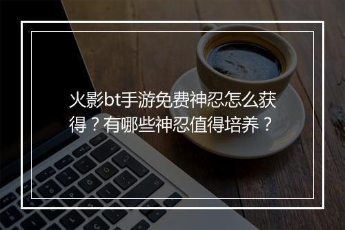 火影bt手游免费神忍怎么获得？有哪些神忍值得培养？