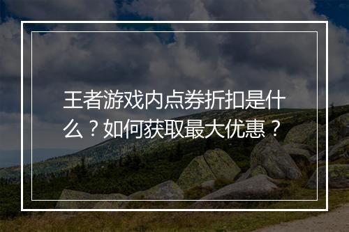 王者游戏内点券折扣是什么？如何获取最大优惠？
