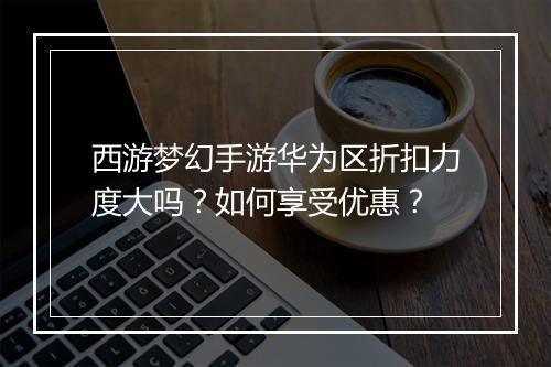 西游梦幻手游华为区折扣力度大吗？如何享受优惠？