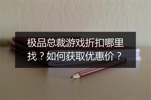 极品总裁游戏折扣哪里找？如何获取优惠价？