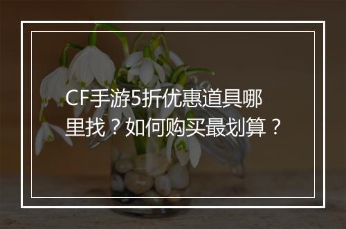 CF手游5折优惠道具哪里找？如何购买最划算？