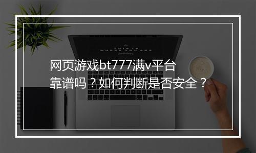 网页游戏bt777满v平台靠谱吗?如何判断是否安全?