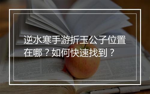 逆水寒手游折玉公子位置在哪?如何快速找到?