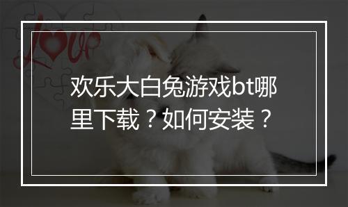 欢乐大白兔游戏bt哪里下载?如何安装?