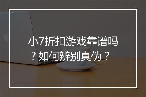 小7折扣游戏靠谱吗?如何辨别真伪?