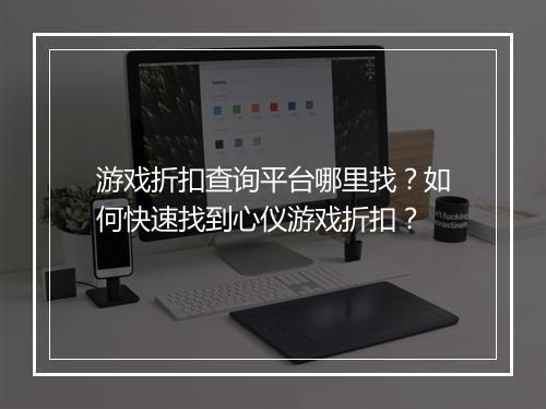 游戏折扣查询平台哪里找?如何快速找到心仪游戏折扣?