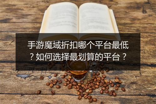 手游魔域折扣哪个平台最低?如何选择最划算的平台?