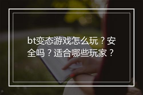 bt变态游戏怎么玩？安全吗？适合哪些玩家？