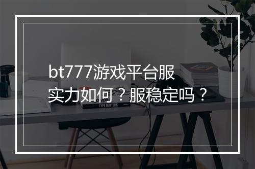 bt777游戏平台服实力如何?服稳定吗?
