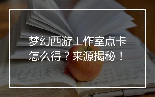 梦幻西游工作室点卡怎么得？来源揭秘！