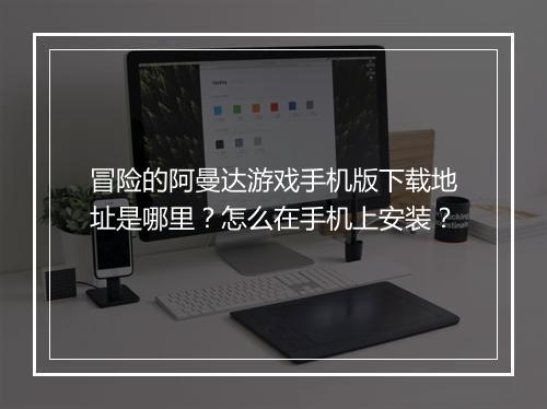 冒险的阿曼达游戏手机版下载地址是哪里？怎么在手机上安装？
