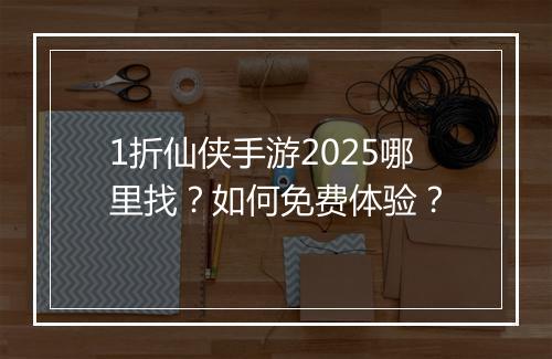 1折仙侠手游2025哪里找?如何免费体验?