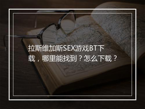 拉斯维加斯SEX游戏BT下载，哪里能找到？怎么下载？