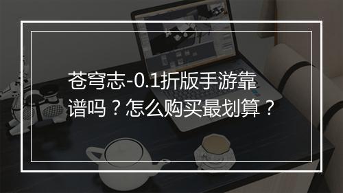 苍穹志-0.1折版手游靠谱吗？怎么购买最划算？