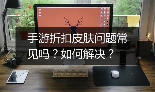 手游折扣皮肤问题常见吗?如何解决?