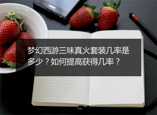 梦幻西游三味真火套装几率是多少？如何提高获得几率？