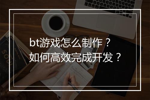 bt游戏怎么制作?如何高效完成开发?