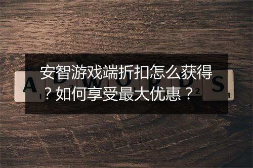 安智游戏端折扣怎么获得?如何享受最大优惠?