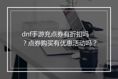 dnf手游充点券有折扣吗?点券购买有优惠活动吗?