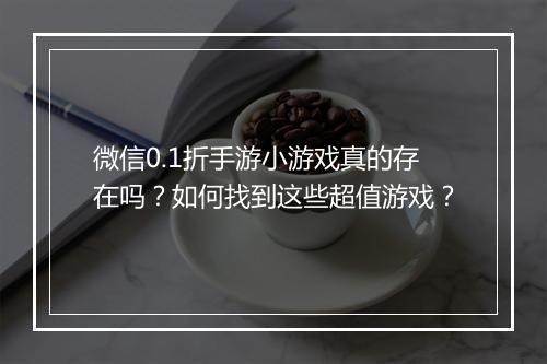 微信0.1折手游小游戏真的存在吗？如何找到这些超值游戏？