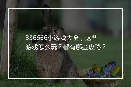 336666小游戏大全,这些游戏怎么玩?都有哪些攻略?