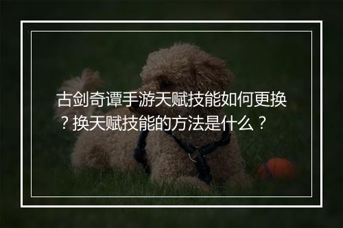古剑奇谭手游天赋技能如何更换？换天赋技能的方法是什么？